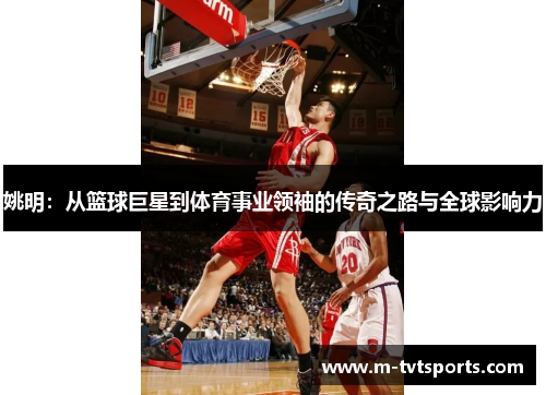 姚明：从篮球巨星到体育事业领袖的传奇之路与全球影响力