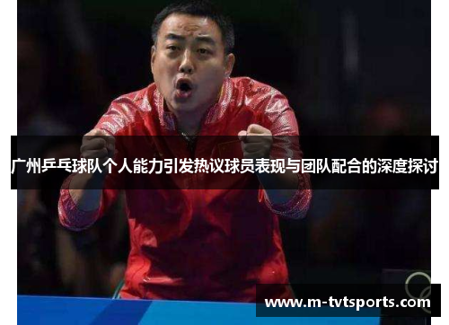 广州乒乓球队个人能力引发热议球员表现与团队配合的深度探讨