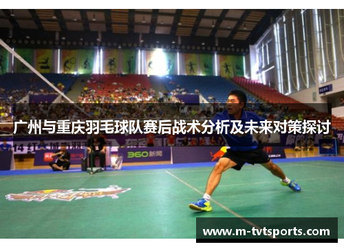 广州与重庆羽毛球队赛后战术分析及未来对策探讨