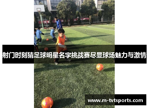 射门时刻猜足球明星名字挑战赛尽显球场魅力与激情