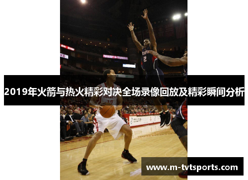 2019年火箭与热火精彩对决全场录像回放及精彩瞬间分析