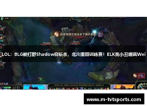 LOL：BLG新打野Shadow将斩杀，北川重回训练赛！ELK亮小丑嘲讽Wei